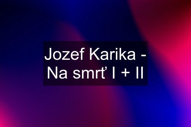 Jozef Karika - Na smrť I + II