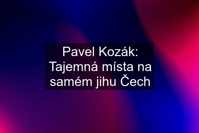 Pavel Kozák: Tajemná místa na samém jihu Čech