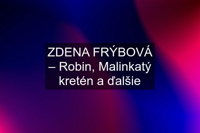 ZDENA FRÝBOVÁ – Robin, Malinkatý kretén a ďalšie