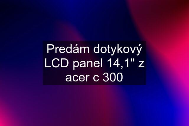 Predám dotykový LCD panel 14,1" z acer c 300