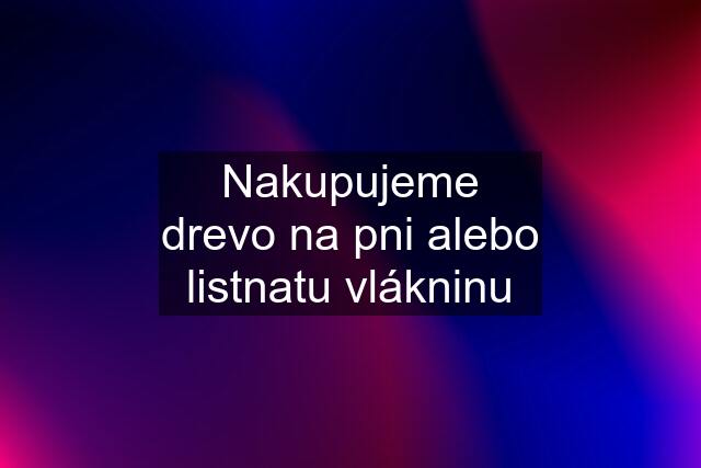 Nakupujeme drevo na pni alebo listnatu vlákninu