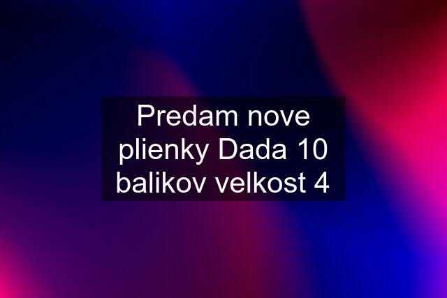 Predam nove plienky Dada 10 balikov velkost 4