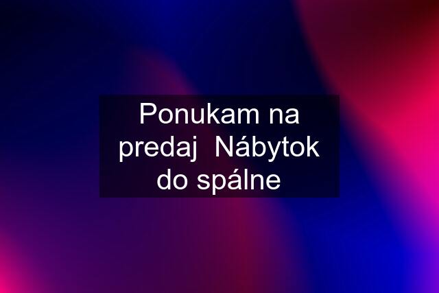 Ponukam na predaj  Nábytok do spálne