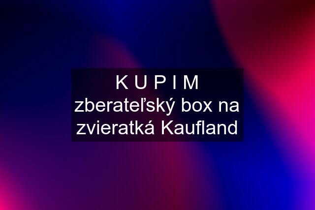 K U P I M zberateľský box na zvieratká Kaufland
