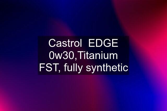 Castrol  EDGE 0w30,Titanium FST, fully synthetic