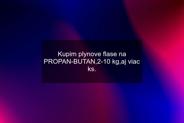 Kupim plynove flase na PROPAN-BUTAN,2-10 kg,aj viac ks.