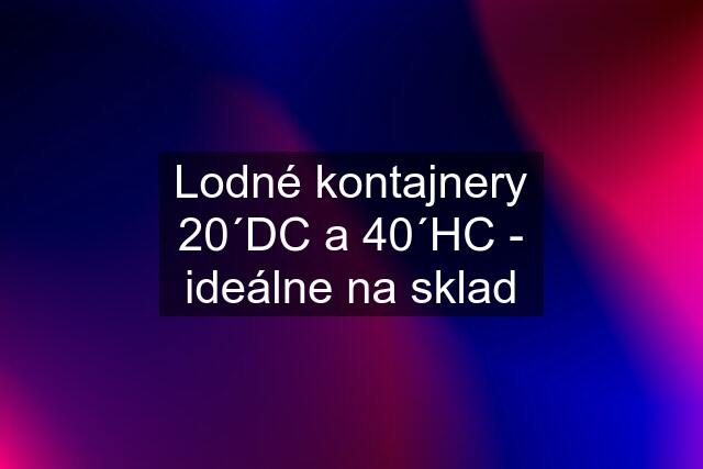 Lodné kontajnery 20´DC a 40´HC - ideálne na sklad