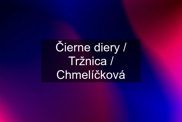 Čierne diery / Tržnica / Chmelíčková