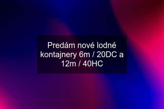 Predám nové lodné kontajnery 6m / 20DC a 12m / 40HC