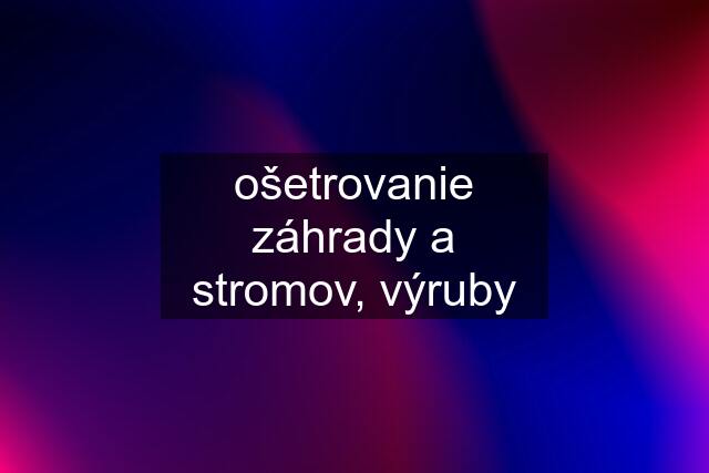 ošetrovanie záhrady a stromov, výruby