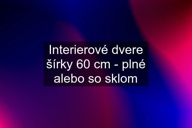 Interierové dvere šírky 60 cm - plné alebo so sklom