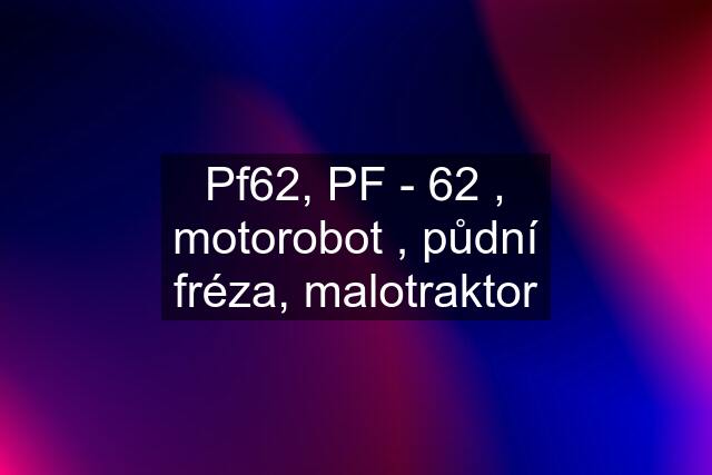 Pf62, PF - 62 , motorobot , půdní fréza, malotraktor