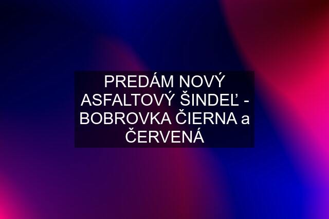 PREDÁM NOVÝ ASFALTOVÝ ŠINDEĽ - BOBROVKA ČIERNA a ČERVENÁ