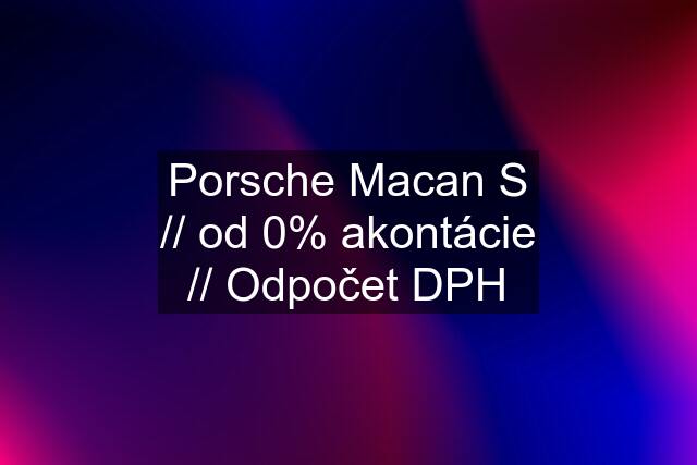 Porsche Macan S // od 0% akontácie // Odpočet DPH