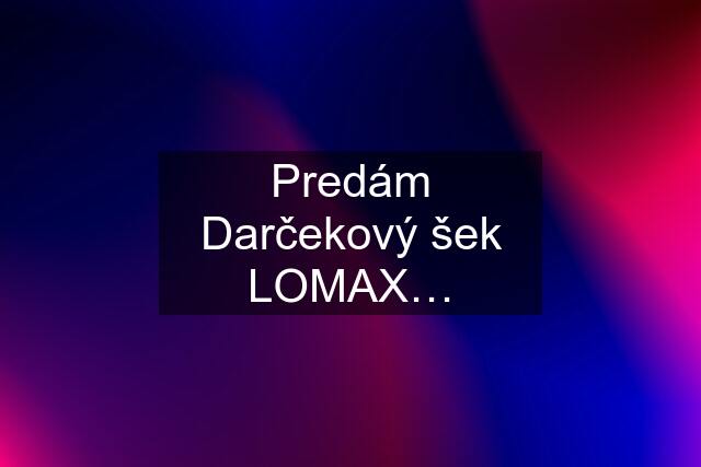 Predám Darčekový šek LOMAX…