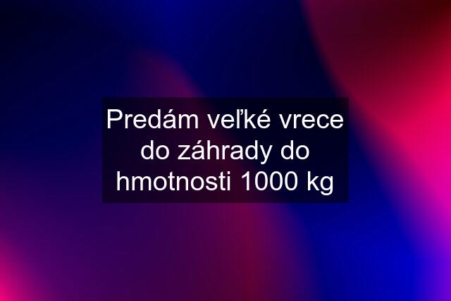 Predám veľké vrece do záhrady do hmotnosti 1000 kg