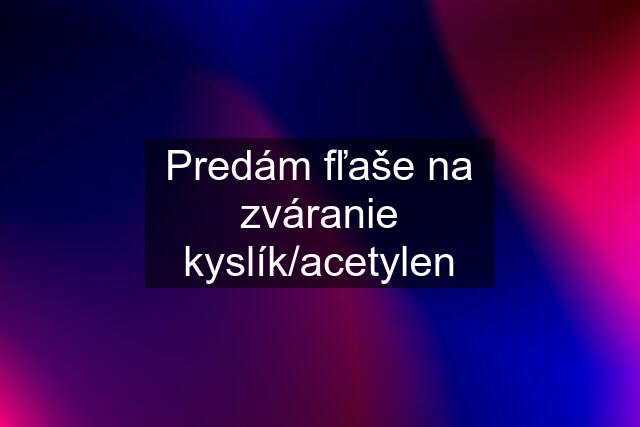 Predám fľaše na zváranie kyslík/acetylen