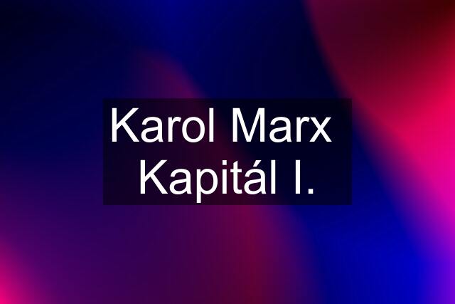 Karol Marx  Kapitál I.