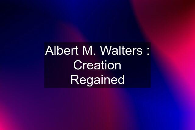 Albert M. Walters : Creation Regained