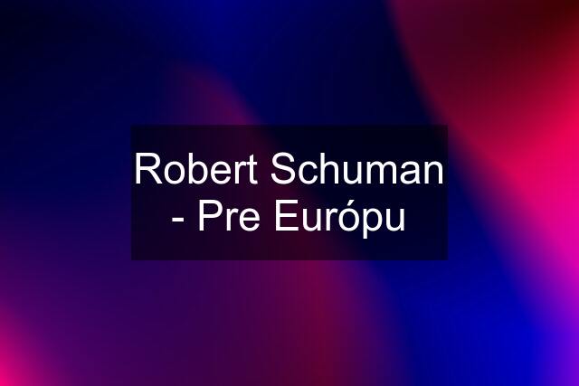Robert Schuman - Pre Európu