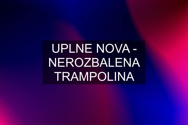 UPLNE NOVA - NEROZBALENA TRAMPOLINA