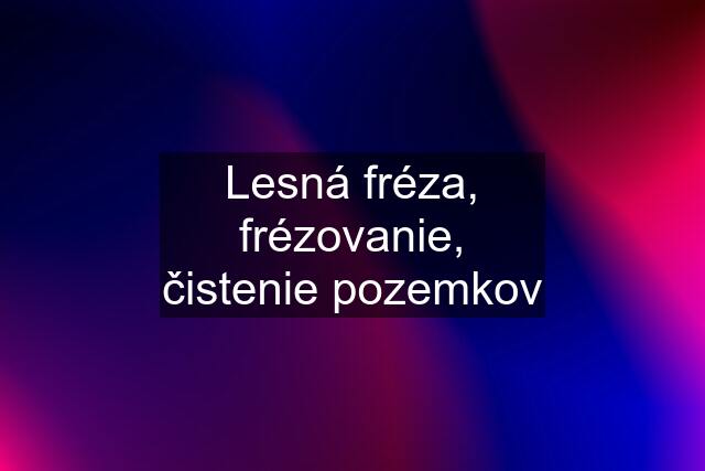 Lesná fréza, frézovanie, čistenie pozemkov