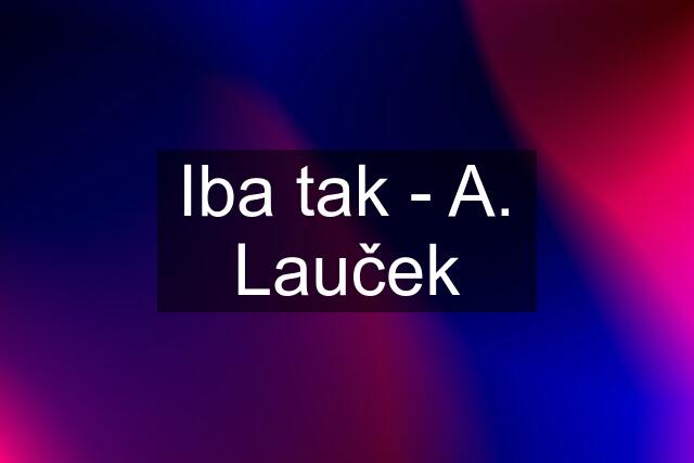 Iba tak - A. Lauček