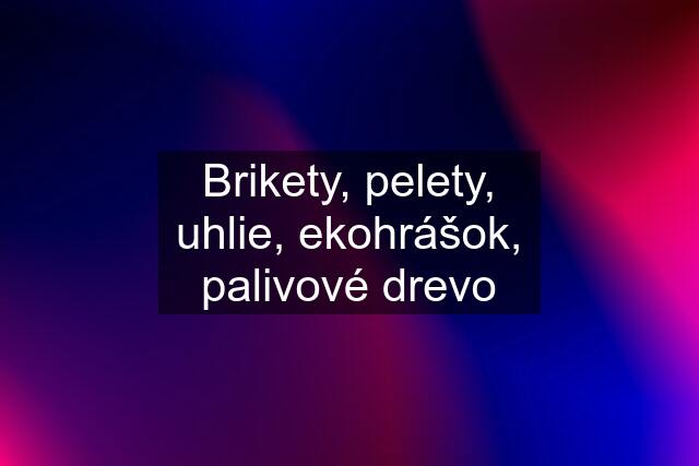 Brikety, pelety, uhlie, ekohrášok, palivové drevo