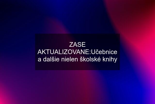 ZASE AKTUALIZOVANE:Učebnice a dalšie nielen školské knihy