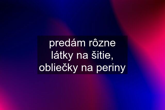 predám rôzne látky na šitie, obliečky na periny