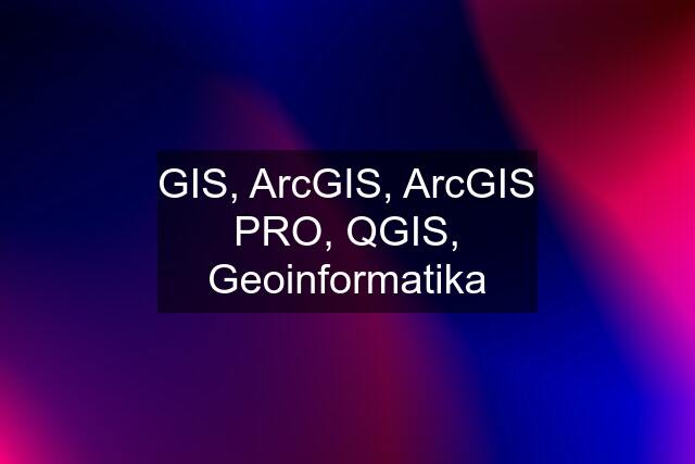 GIS, ArcGIS, ArcGIS PRO, QGIS, Geoinformatika