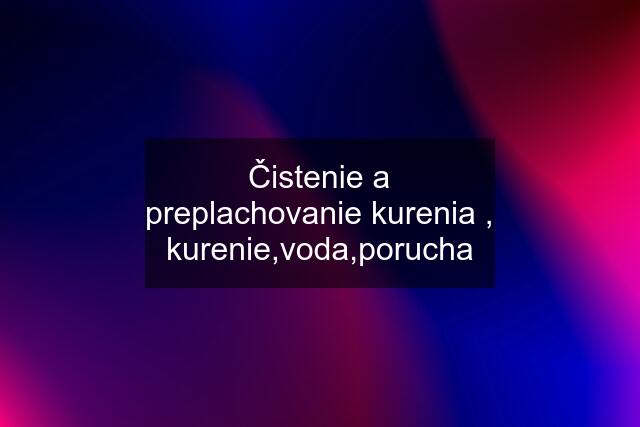 Čistenie a preplachovanie kurenia , kurenie,voda,porucha