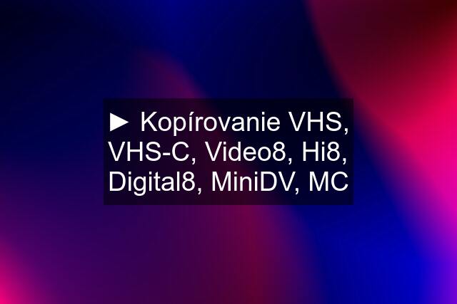 ► Kopírovanie VHS, VHS-C, Video8, Hi8, Digital8, MiniDV, MC