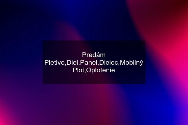 Predám Pletivo,Diel,Panel,Dielec,Mobilný Plot,Oplotenie