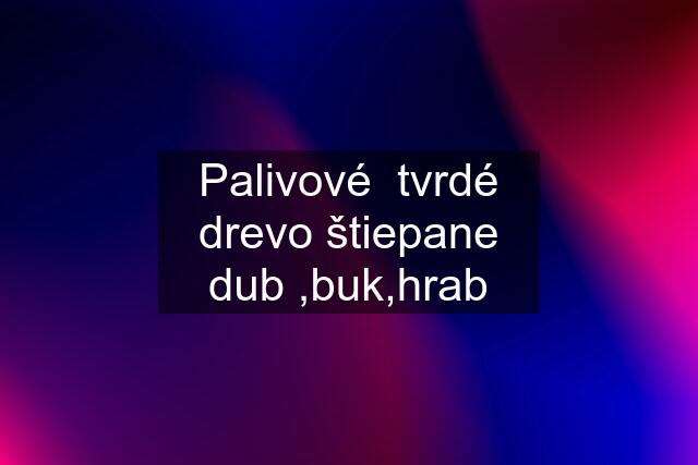 Palivové  tvrdé drevo štiepane dub ,buk,hrab