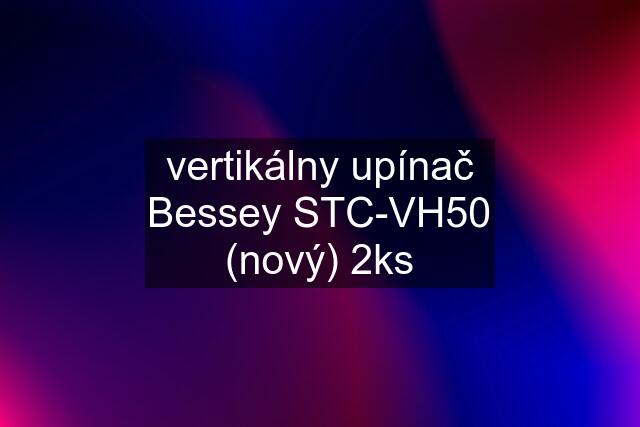 vertikálny upínač Bessey STC-VH50 (nový) 2ks