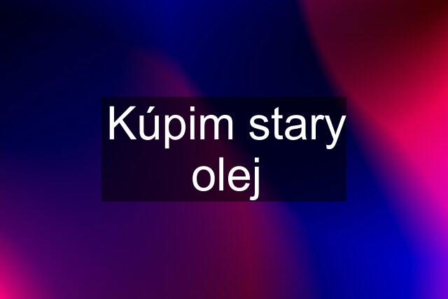 Kúpim stary olej