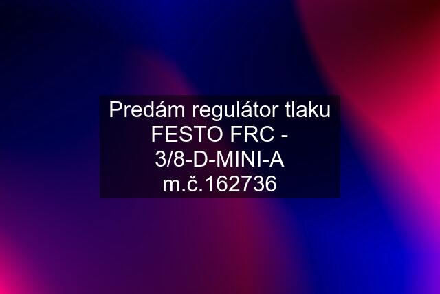 Predám regulátor tlaku FESTO FRC - 3/8-D-MINI-A m.č.162736