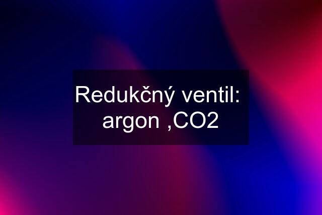 Redukčný ventil:  argon ,CO2