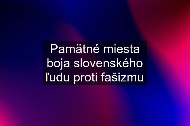 Pamätné miesta boja slovenského ľudu proti fašizmu