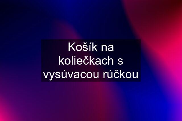 Košík na koliečkach s vysúvacou rúčkou