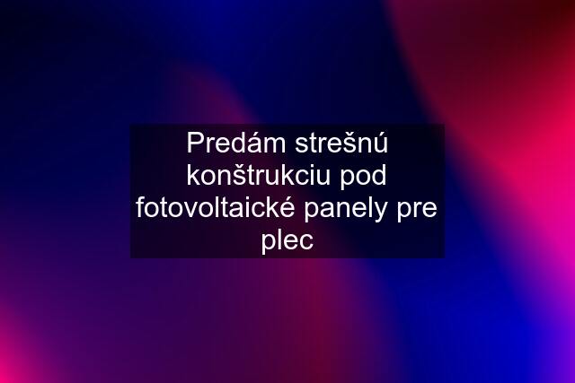 Predám strešnú konštrukciu pod fotovoltaické panely pre plec