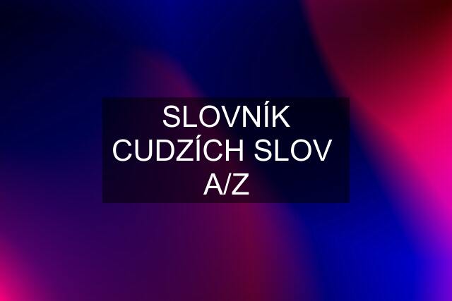 SLOVNÍK CUDZÍCH SLOV  A/Z