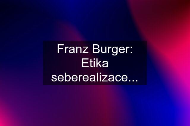 Franz Burger: Etika seberealizace...