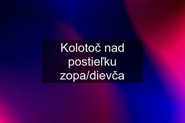 Kolotoč nad postieľku zopa/dievča