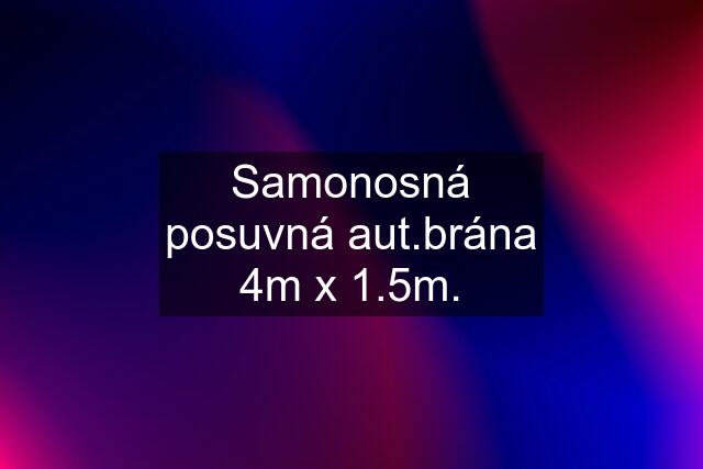 Samonosná posuvná aut.brána 4m x 1.5m.