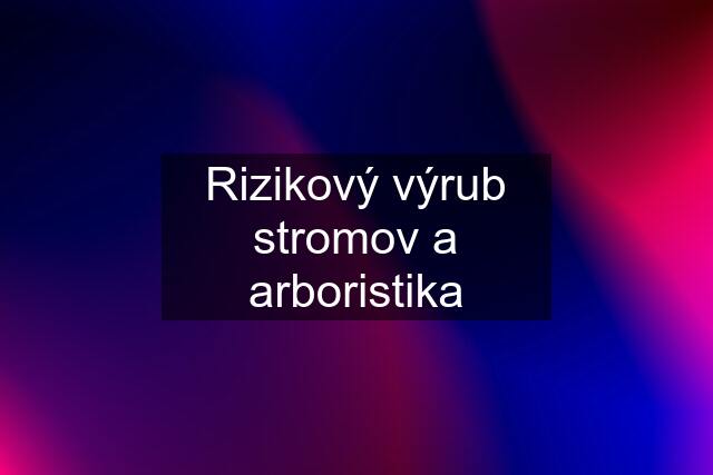 Rizikový výrub stromov a arboristika