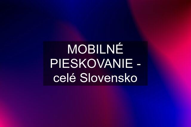 MOBILNÉ PIESKOVANIE - celé Slovensko