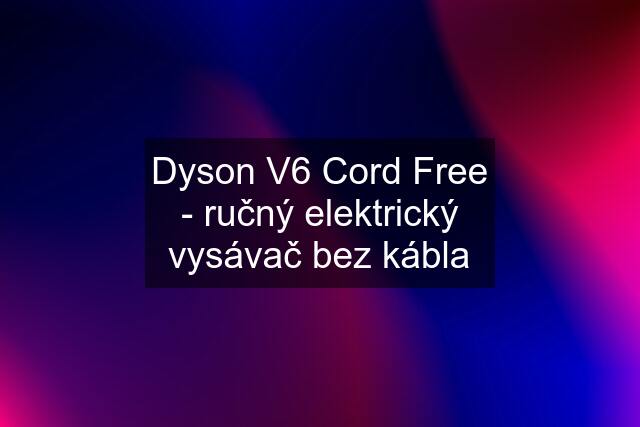 Dyson V6 Cord Free - ručný elektrický vysávač bez kábla