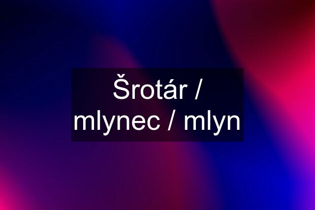 Šrotár / mlynec / mlyn